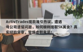 ActivTrades提款难引热议，遭遇母公司遗留问题，如何顺利提取5K美金？真实经验分享，警惕虚假承诺！