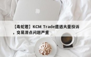 【毒蛇君】KCM Trade遭遇大量投诉，交易滑点问题严重