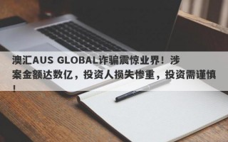 澳汇AUS GLOBAL诈骗震惊业界！涉案金额达数亿，投资人损失惨重，投资需谨慎！