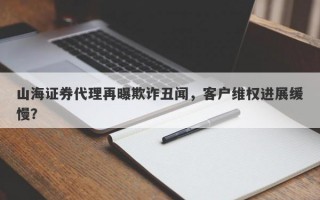 山海证券代理再曝欺诈丑闻，客户维权进展缓慢？