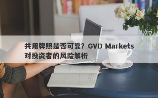 共用牌照是否可靠？GVD Markets对投资者的风险解析