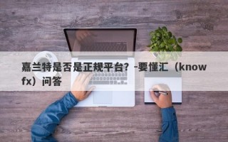 嘉兰特是否是正规平台？-要懂汇（knowfx）问答