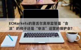 ECMarkets的塞舌尔离岸监管是“合法”的幌子还是“非法”运营的保护伞？