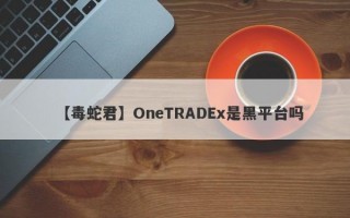 【毒蛇君】OneTRADEx是黑平台吗
