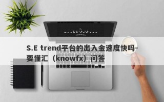 S.E trend平台的出入金速度快吗-要懂汇（knowfx）问答