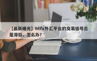 【最新曝光】htfx外汇平台的交易信号总是滞后，怎么办？