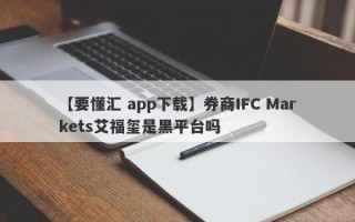 【要懂汇 app下载】券商IFC Markets艾福玺是黑平台吗
