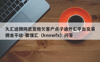 久汇返佣网恶意拖欠客户点子通外汇平台交易佣金不给-要懂汇（knowfx）问答