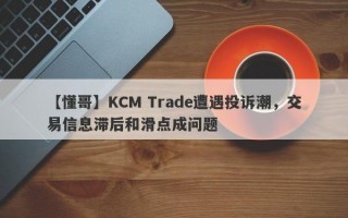 【懂哥】KCM Trade遭遇投诉潮，交易信息滞后和滑点成问题
