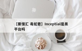 【要懂汇 毒蛇君】Inceptial是黑平台吗
