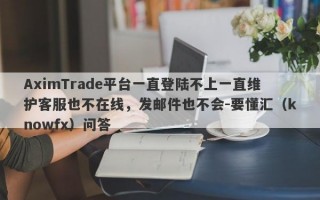 AximTrade平台一直登陆不上一直维护客服也不在线，发邮件也不会-要懂汇（knowfx）问答