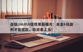 嘉瑞JIARUI提现黑幕曝光：本金6倍盈利才能提款，投资者上当！