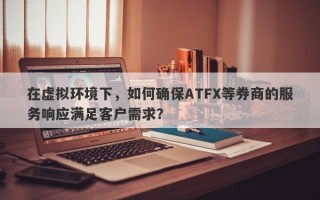 在虚拟环境下，如何确保ATFX等券商的服务响应满足客户需求？