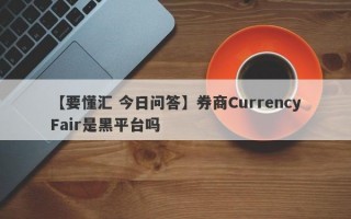 【要懂汇 今日问答】券商CurrencyFair是黑平台吗
