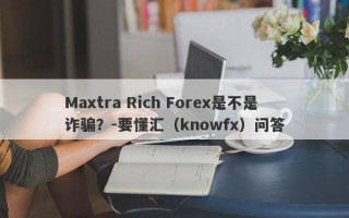 Maxtra Rich Forex是不是诈骗？-要懂汇（knowfx）问答