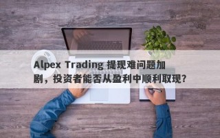 Alpex Trading 提现难问题加剧，投资者能否从盈利中顺利取现？