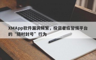 XMApp软件漏洞频繁，投资者应警惕平台的“随时封号”行为