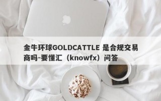 金牛环球GOLDCATTLE 是合规交易商吗-要懂汇（knowfx）问答