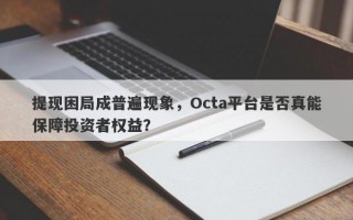 提现困局成普遍现象，Octa平台是否真能保障投资者权益？