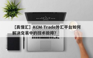 【真懂汇】KCM Trade外汇平台如何解决交易中的技术故障？