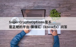 SuperCryptoOptions是不是正规的平台-要懂汇（knowfx）问答