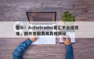 警示！Activtrades爱汇平台提现难，额外索取费用真相揭秘