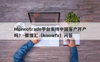 Moneotrade平台支持中国客户开户吗？-要懂汇（knowfx）问答