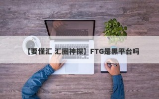 【要懂汇 汇圈神探】FTG是黑平台吗
