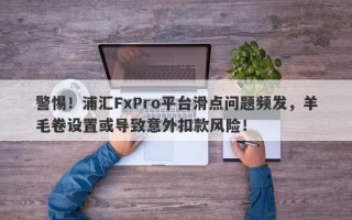 警惕！浦汇FxPro平台滑点问题频发，羊毛卷设置或导致意外扣款风险！