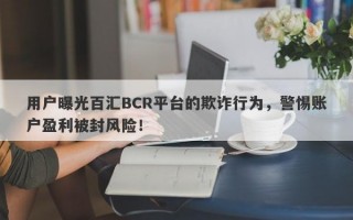 用户曝光百汇BCR平台的欺诈行为，警惕账户盈利被封风险！