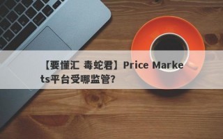 【要懂汇 毒蛇君】Price Markets平台受哪监管？
