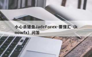 小心杀猪盘JadeForex-要懂汇（knowfx）问答