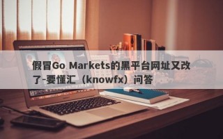 假冒Go Markets的黑平台网址又改了-要懂汇（knowfx）问答