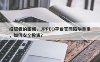 投资者的困惑，JPPEO平台官网陷阱重重，如何安全投资？