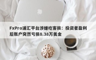 FxPro浦汇平台涉嫌吃客损：投资者盈利后账户突然亏损8.38万美金