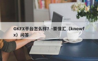 GKFX平台怎么样？-要懂汇（knowfx）问答