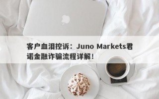 客户血泪控诉：Juno Markets君诺金融诈骗流程详解！