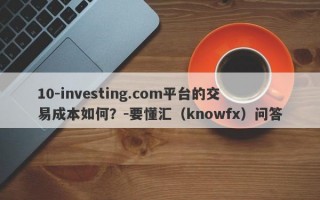 10-investing.com平台的交易成本如何？-要懂汇（knowfx）问答