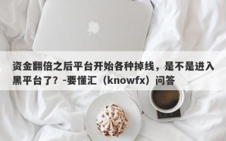 资金翻倍之后平台开始各种掉线，是不是进入黑平台了？-要懂汇（knowfx）问答