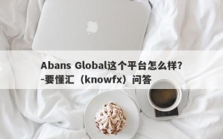 Abans Global这个平台怎么样？-要懂汇（knowfx）问答