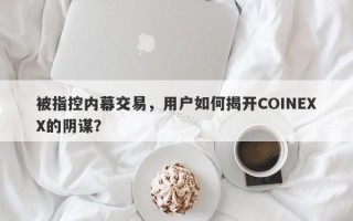 被指控内幕交易，用户如何揭开COINEXX的阴谋？