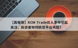 【真相哥】KCM Trade坑人事件引起关注，投资者如何防范平台风险？