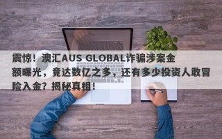 震惊！澳汇AUS GLOBAL诈骗涉案金额曝光，竟达数亿之多，还有多少投资人敢冒险入金？揭秘真相！