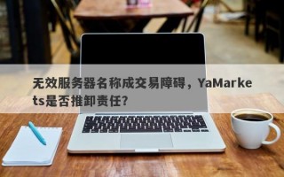 无效服务器名称成交易障碍，YaMarkets是否推卸责任？