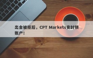 出金被拒后，CPT Markets竟封锁账户！