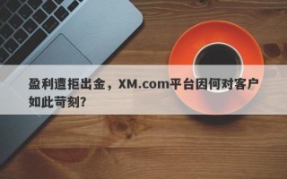 盈利遭拒出金，XM.com平台因何对客户如此苛刻？