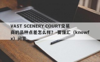 VAST SCENERY COURT交易商的品种点差怎么样？-要懂汇（knowfx）问答