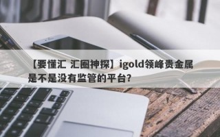 【要懂汇 汇圈神探】igold领峰贵金属是不是没有监管的平台？
