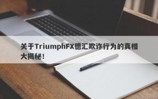 关于TriumphFX德汇欺诈行为的真相大揭秘！