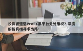 投资者遭遇ProFX黑平台无处维权？深度解析真相寻求出路！